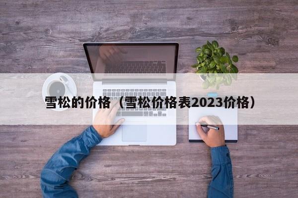 雪松的价格（雪松价格表2023价格）