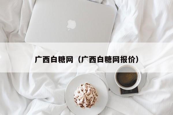 广西白糖网（广西白糖网报价）