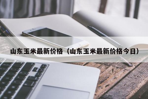 山东玉米最新价格（山东玉米最新价格今日）