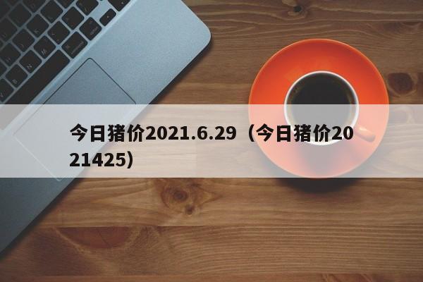 今日猪价2021.6.29（今日猪价2021425）