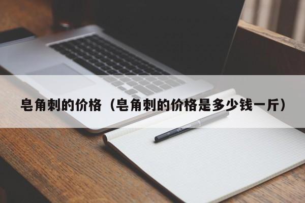 皂角刺的价格（皂角刺的价格是多少钱一斤）