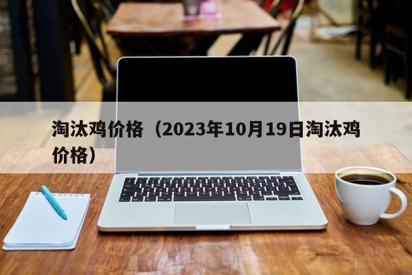 淘汰鸡价格（2023年10月19日淘汰鸡价格）