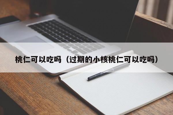 桃仁可以吃吗（过期的小核桃仁可以吃吗）