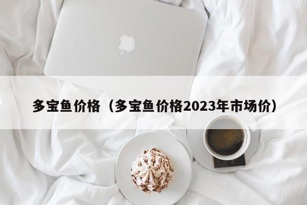 多宝鱼价格（多宝鱼价格2023年市场价）