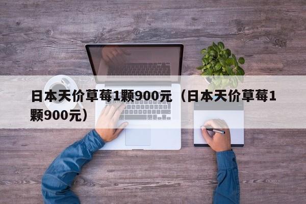 日本天价草莓1颗900元（日本天价草莓1颗900元）