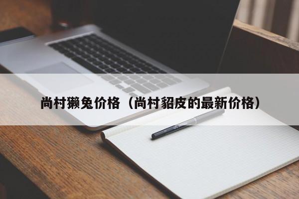 尚村獭兔价格（尚村貂皮的最新价格）