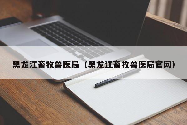 黑龙江畜牧兽医局（黑龙江畜牧兽医局官网）