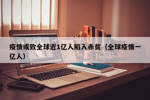 疫情或致全球近1亿人陷入赤贫（全球疫情一亿人）