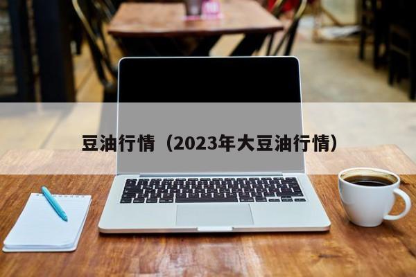 豆油行情（2023年大豆油行情）