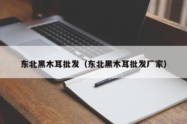 东北黑木耳批发（东北黑木耳批发厂家）