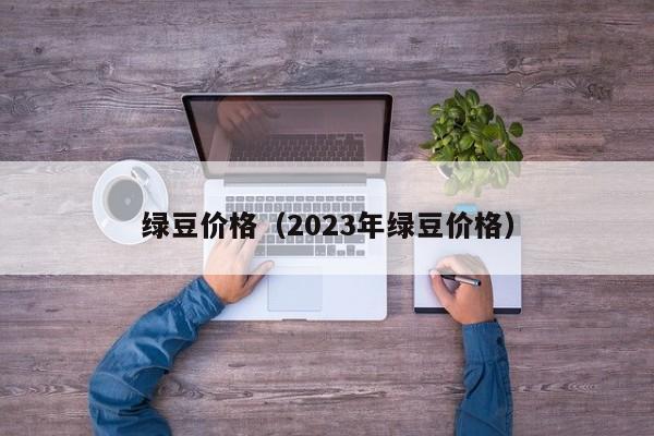 绿豆价格（2023年绿豆价格）