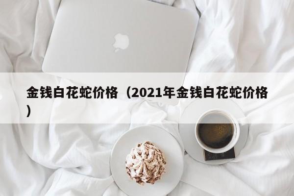 金钱白花蛇价格（2021年金钱白花蛇价格）