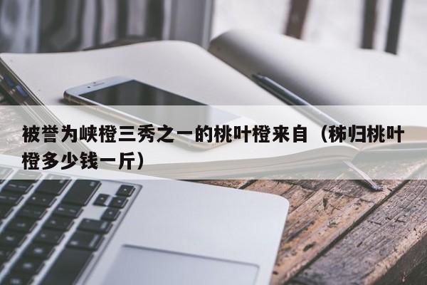 被誉为峡橙三秀之一的桃叶橙来自（秭归桃叶橙多少钱一斤）