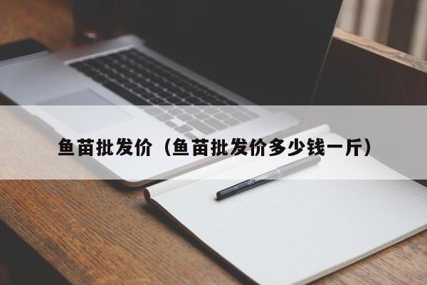 鱼苗批发价（鱼苗批发价多少钱一斤）