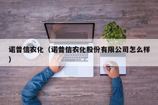 诺普信农化（诺普信农化股份有限公司怎么样）