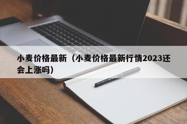 小麦价格最新（小麦价格最新行情2023还会上涨吗）