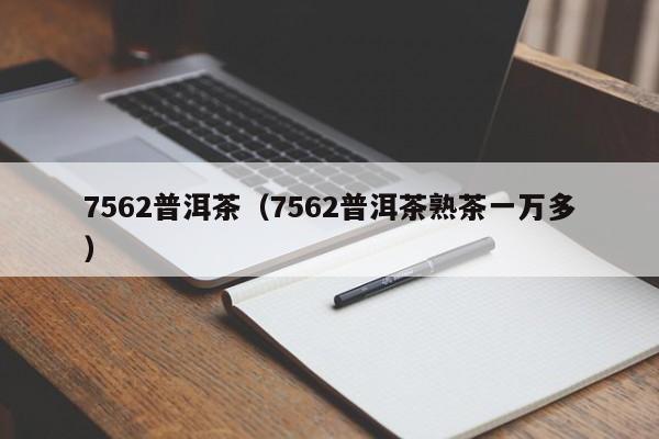 7562普洱茶（7562普洱茶熟茶一万多）