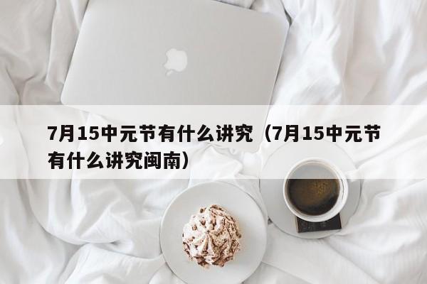 7月15中元节有什么讲究（7月15中元节有什么讲究闽南）