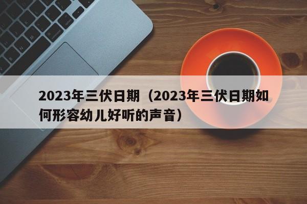 2023年三伏日期（2023年三伏日期如何形容幼儿好听的声音）