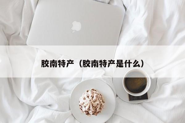 胶南特产（胶南特产是什么）