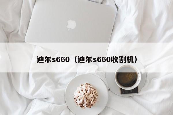 迪尔s660（迪尔s660收割机）