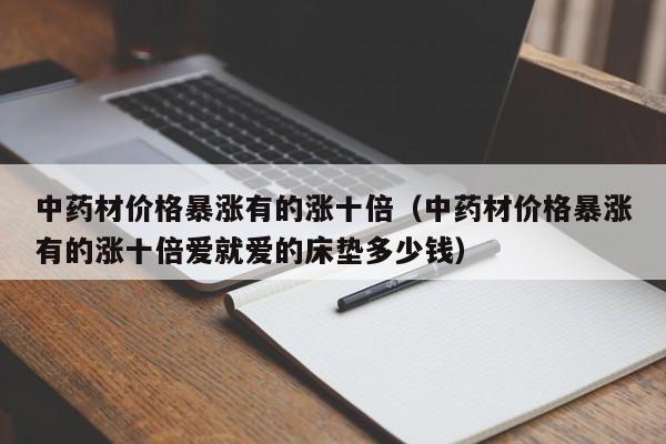 中药材价格暴涨有的涨十倍（中药材价格暴涨有的涨十倍爱就爱的床垫多少钱）