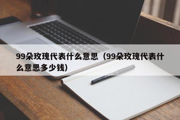 99朵玫瑰代表什么意思（99朵玫瑰代表什么意思多少钱）