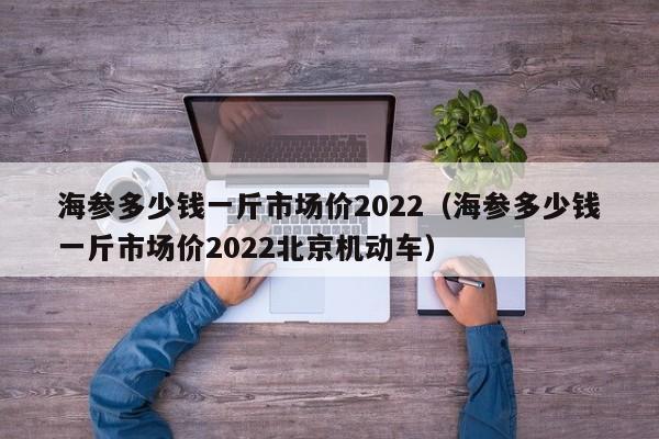 海参多少钱一斤市场价2022（海参多少钱一斤市场价2022北京机动车）