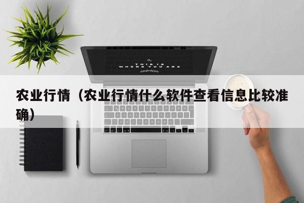 农业行情（农业行情什么软件查看信息比较准确）