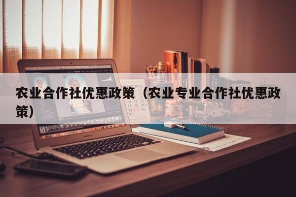 农业合作社优惠政策（农业专业合作社优惠政策）