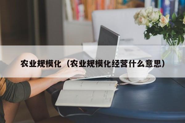 农业规模化（农业规模化经营什么意思）