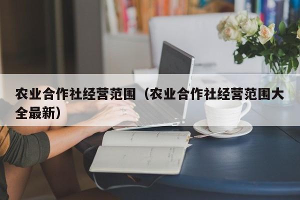 农业合作社经营范围（农业合作社经营范围大全最新）