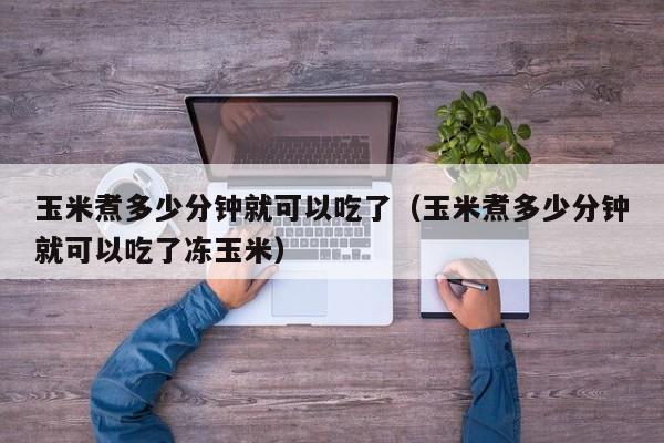 玉米煮多少分钟就可以吃了（玉米煮多少分钟就可以吃了冻玉米）