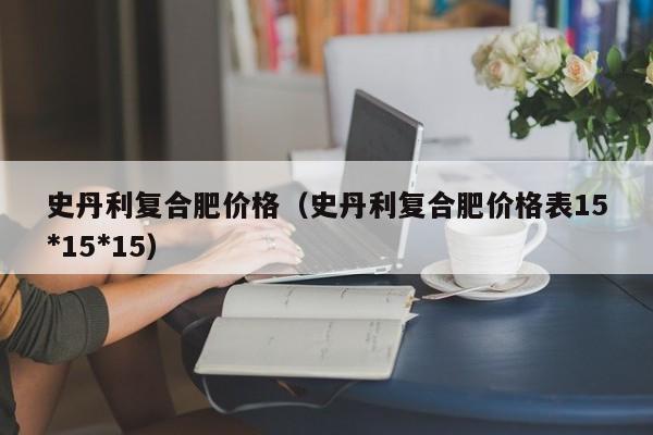 史丹利复合肥价格（史丹利复合肥价格表15*15*15）