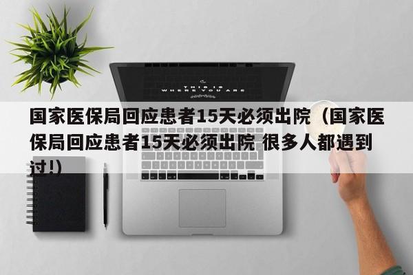 国家医保局回应患者15天必须出院（国家医保局回应患者15天必须出院 很多人都遇到过!）