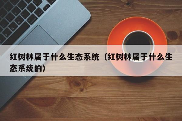 红树林属于什么生态系统（红树林属于什么生态系统的）