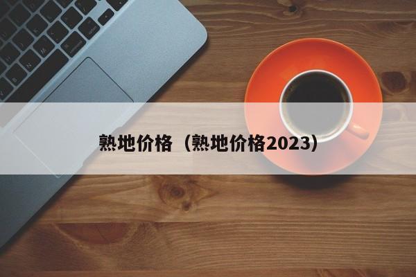 熟地价格（熟地价格2023）