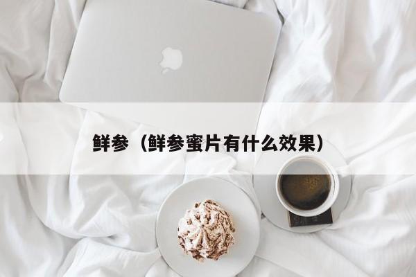 鲜参（鲜参蜜片有什么效果）