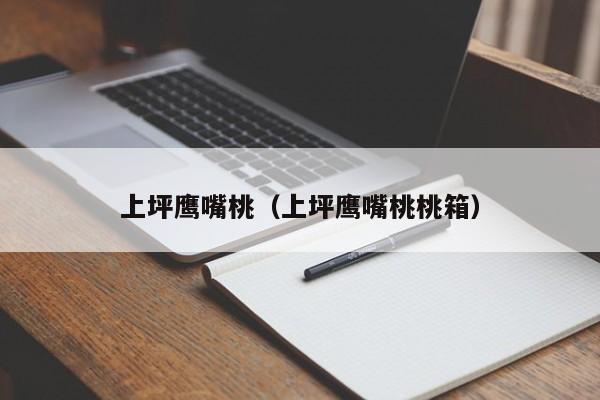 上坪鹰嘴桃（上坪鹰嘴桃桃箱）