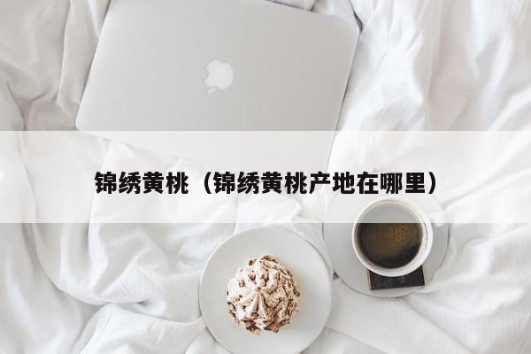 锦绣黄桃（锦绣黄桃产地在哪里）