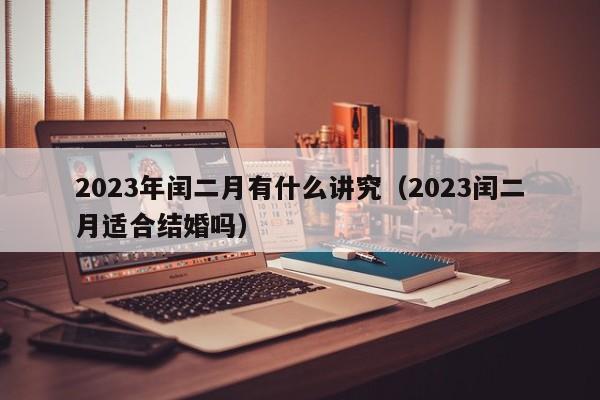 2023年闰二月有什么讲究（2023闰二月适合结婚吗）