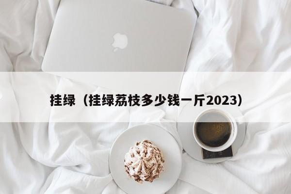 挂绿（挂绿荔枝多少钱一斤2023）