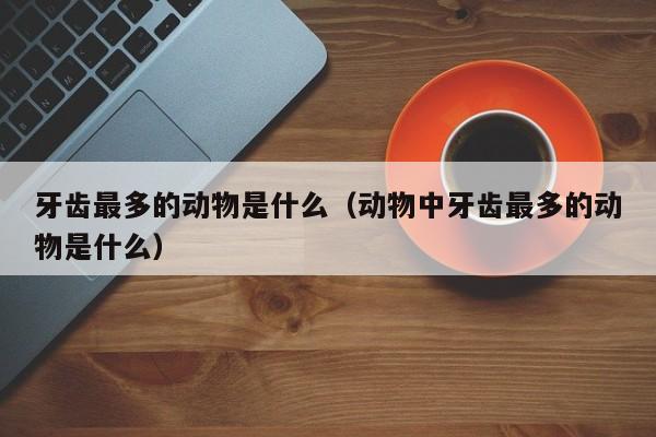 牙齿最多的动物是什么（动物中牙齿最多的动物是什么）