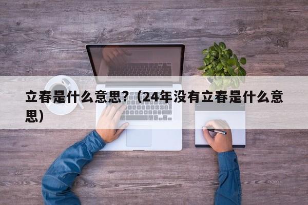 立春是什么意思?（24年没有立春是什么意思）