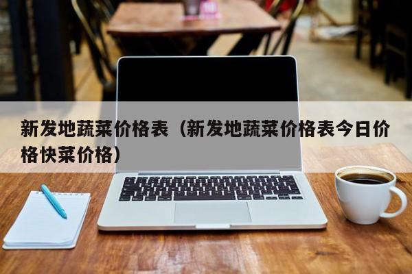 新发地蔬菜价格表（新发地蔬菜价格表今日价格快菜价格）