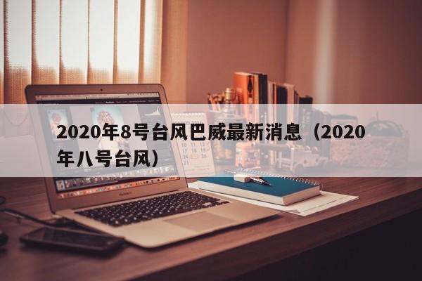 2020年8号台风巴威最新消息（2020年八号台风）