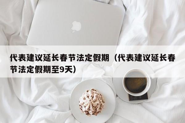 代表建议延长春节法定假期（代表建议延长春节法定假期至9天）