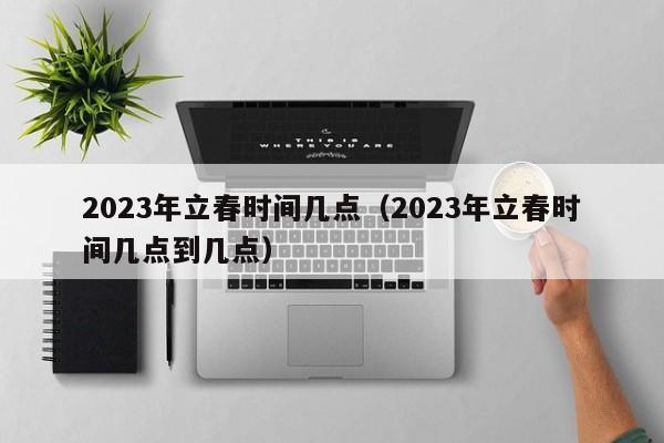 2023年立春时间几点（2023年立春时间几点到几点）