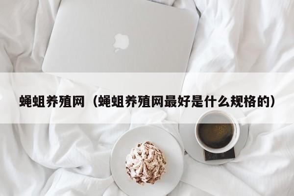 蝇蛆养殖网（蝇蛆养殖网最好是什么规格的）