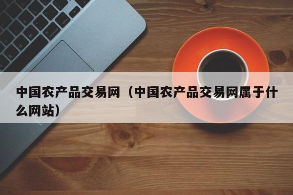 中国农产品交易网（中国农产品交易网属于什么网站）